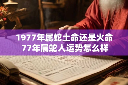 1977年属蛇土命还是火命 77年属蛇人运势怎么样