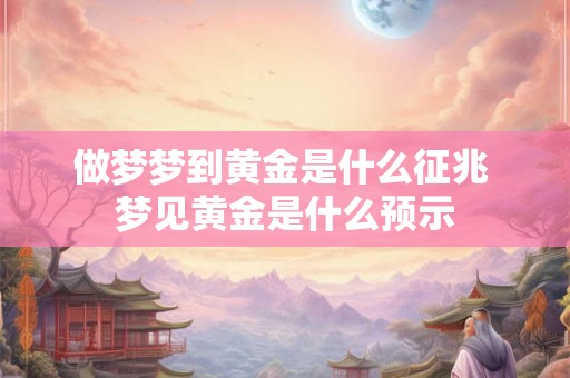 做梦梦到黄金是什么征兆 梦见黄金是什么预示 做梦梦到黄金是什么征兆 梦见黄金是什么预示
