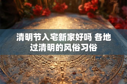清明节入宅新家好吗 各地过清明的风俗习俗
