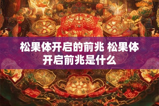 松果体开启的前兆 松果体开启前兆是什么