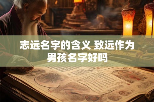 志远名字的含义 致远作为男孩名字好吗