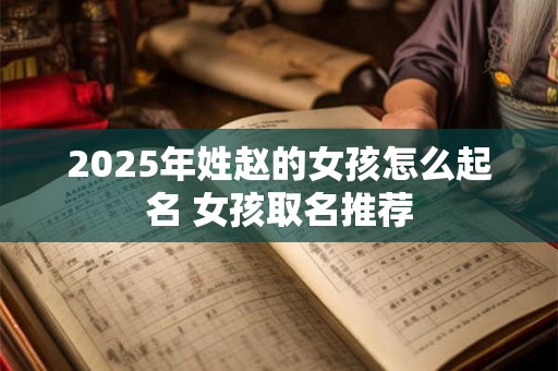 2025年姓赵的女孩怎么起名 女孩取名推荐
