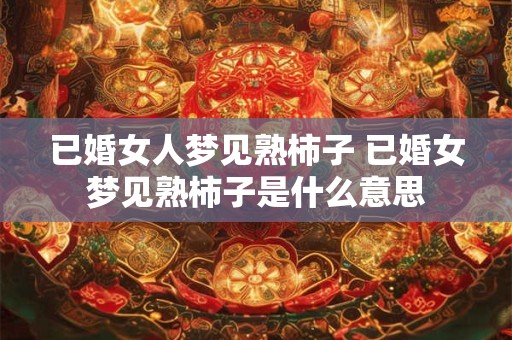 已婚女人梦见熟柿子 已婚女梦见熟柿子是什么意思