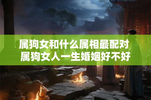 属狗女和什么属相最配对 属狗女人一生婚姻好不好