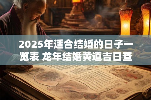 2025年适合结婚的日子一览表 龙年结婚黄道吉日查询 2025年适合结婚的日子一览表 龙年结婚黄道吉日查询
