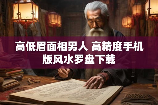 高低眉面相男人 高精度手机版风水罗盘下载