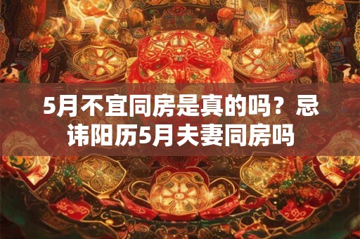 5月不宜同房是真的吗？忌讳阳历5月夫妻同房吗