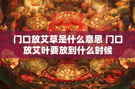 门口放艾草是什么意思 门口放艾叶要放到什么时候