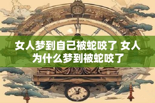 女人梦到自己被蛇咬了 女人为什么梦到被蛇咬了