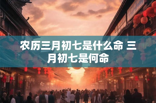 农历三月初七是什么命 三月初七是何命