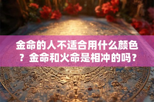 金命的人不适合用什么颜色？金命和火命是相冲的吗？
