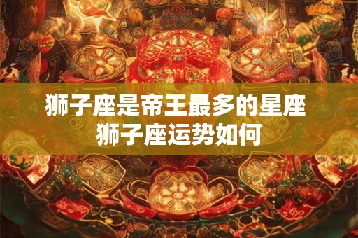 狮子座是帝王最多的星座 狮子座运势如何