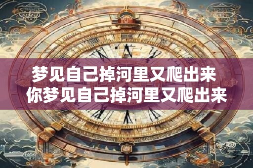梦见自己掉河里又爬出来 你梦见自己掉河里又爬出来代表什么 梦见自己掉河里又爬出来 你梦见自己掉河里又爬出来代表什么