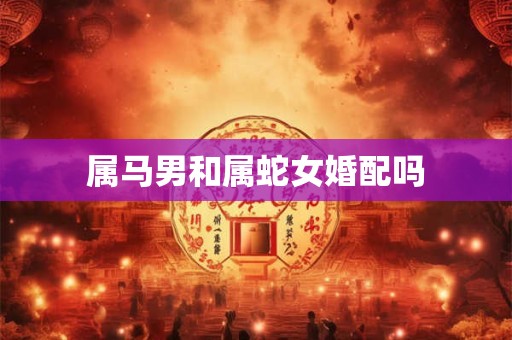 属马男和属蛇女婚配吗