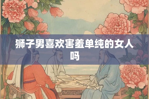 狮子男喜欢害羞单纯的女人吗