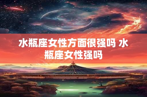 水瓶座女性方面很强吗 水瓶座女性强吗