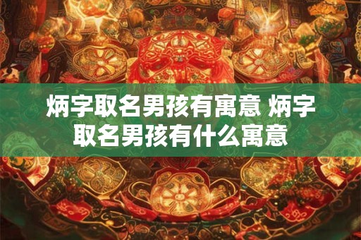 炳字取名男孩有寓意 炳字取名男孩有什么寓意