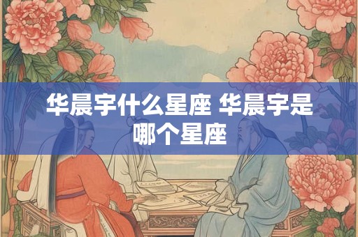 华晨宇什么星座 华晨宇是哪个星座