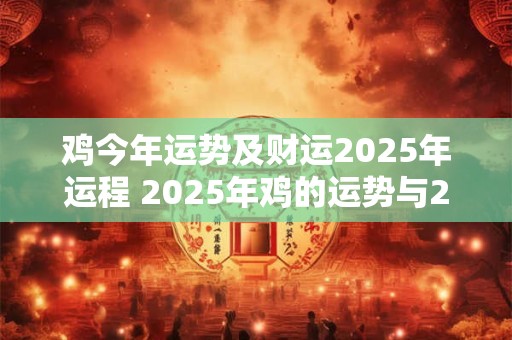 鸡今年运势及财运2025年运程 2025年鸡的运势与2025年财运如何