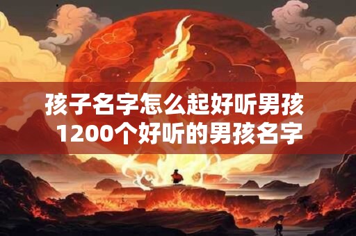 孩子名字怎么起好听男孩 1200个好听的男孩名字