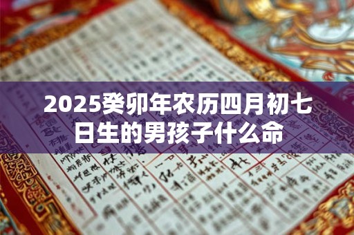2025癸卯年农历四月初七日生的男孩子什么命 2025癸卯年农历四月初七日生的男孩子什么命