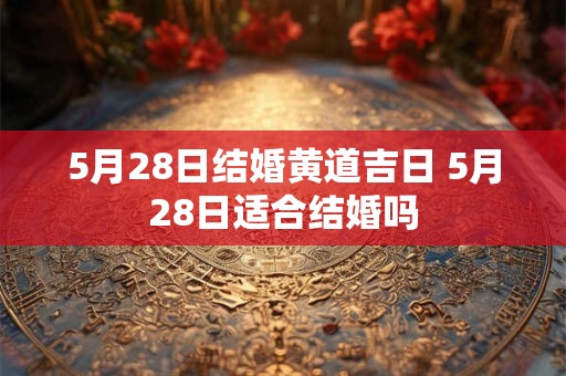 5月28日结婚黄道吉日 5月28日适合结婚吗