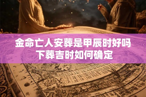 详细阅读:金命亡人安葬是甲辰时好吗 下葬吉时如何确定 金命亡人安葬是甲辰时好吗 下葬吉时如何确定