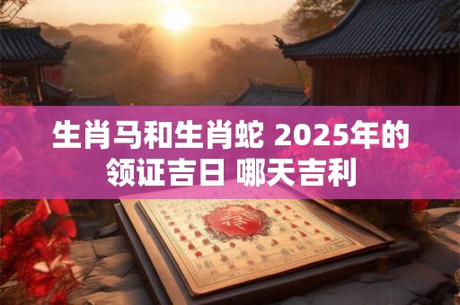 生肖马和生肖蛇 2026年的领证吉日 哪天吉利