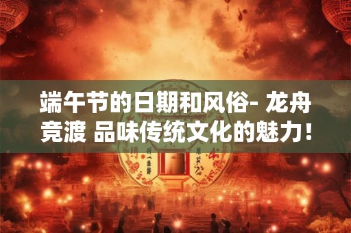 端午节的日期和风俗- 龙舟竞渡 品味传统文化的魅力！