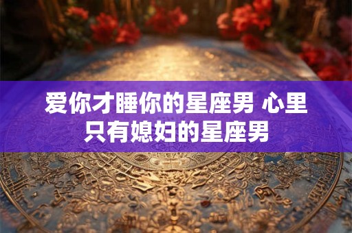 爱你才睡你的星座男 心里只有媳妇的星座男