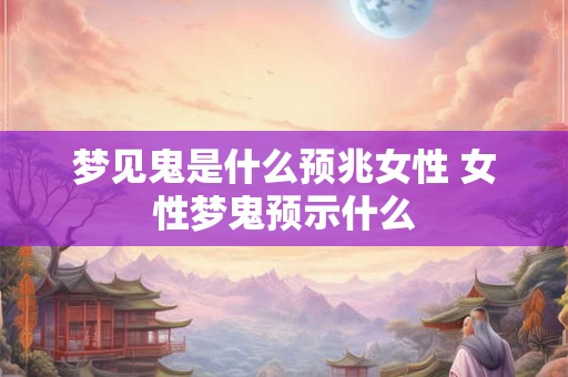 梦见鬼是什么预兆女性 女性梦鬼预示什么