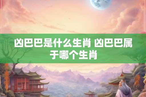 凶巴巴是什么生肖 凶巴巴属于哪个生肖