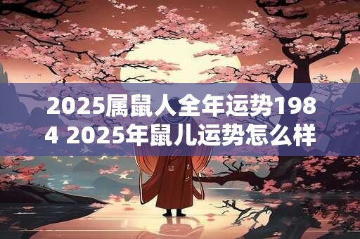 2025属鼠人全年运势1984 2025年鼠儿运势怎么样