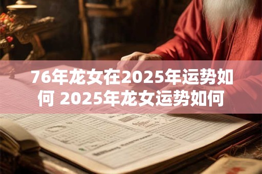 76年龙女在2025年运势如何 2025年龙女运势如何