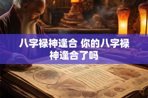八字禄神逢合 你的八字禄神逢合了吗