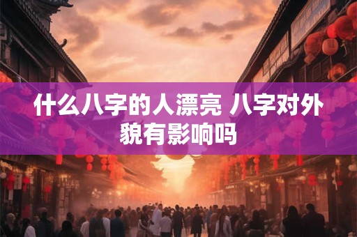 什么八字的人漂亮 八字对外貌有影响吗