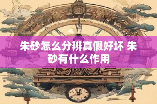 朱砂怎么分辨真假好坏 朱砂有什么作用