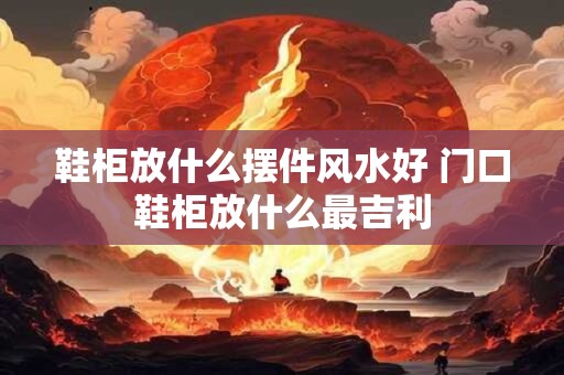 鞋柜放什么摆件风水好 门口鞋柜放什么最吉利
