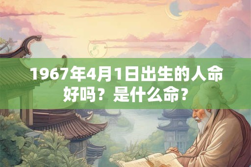 1967年4月1日出生的人命好吗？是什么命？