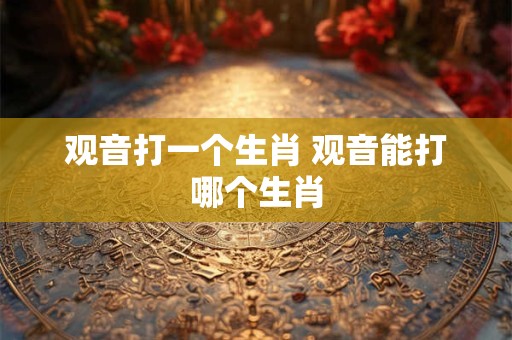 观音打一个生肖 观音能打哪个生肖