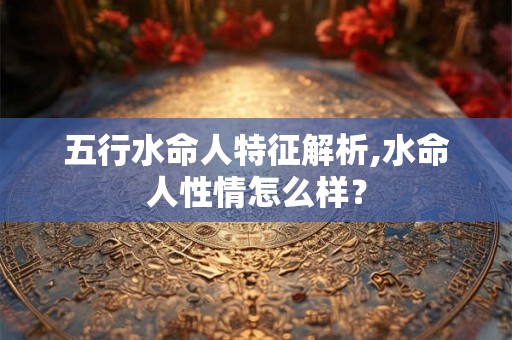 五行水命人特征解析,水命人性情怎么样？