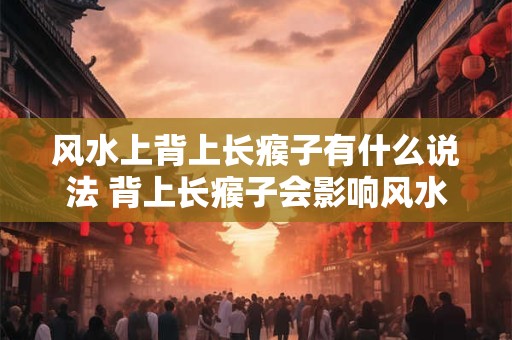 风水上背上长瘊子有什么说法 背上长瘊子会影响风水吗