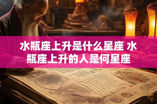 水瓶座上升是什么星座 水瓶座上升的人是何星座 水瓶座上升是什么星座 水瓶座上升的人是何星座