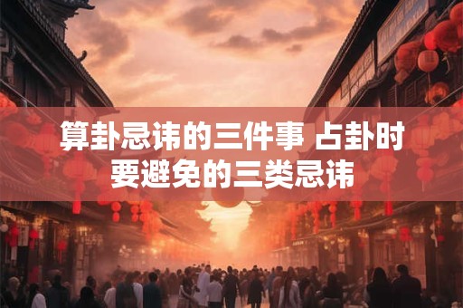 算卦忌讳的三件事 占卦时要避免的三类忌讳