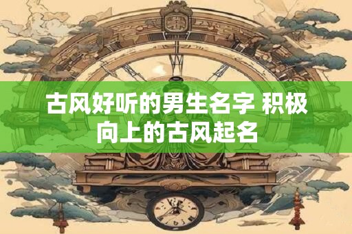 古风好听的男生名字 积极向上的古风起名