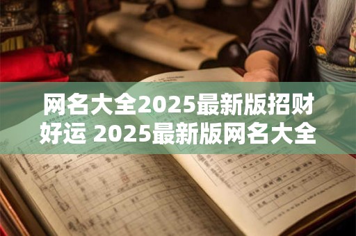 网名大全2025最新版招财好运 2025最新版网名大全如何招来好运财 网名大全2025最新版招财好运 2025最新版网名大全如何招来好运财