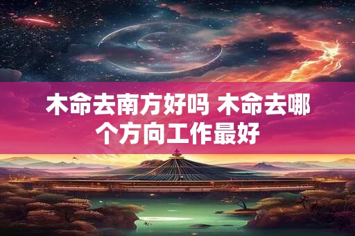 木命去南方好吗 木命去哪个方向工作最好