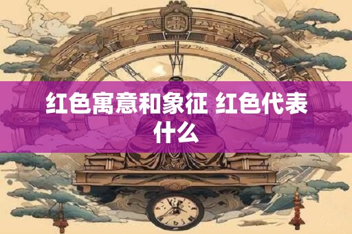 红色寓意和象征 红色代表什么