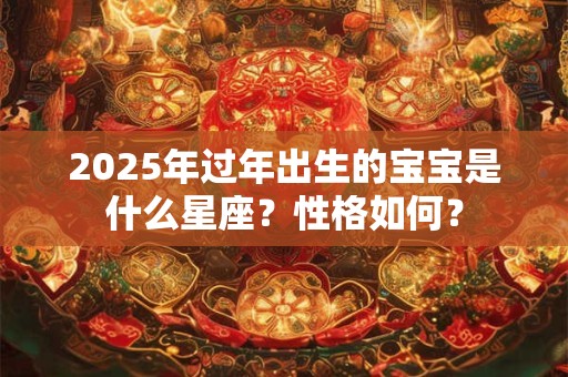 2025年过年出生的宝宝是什么星座？性格如何？