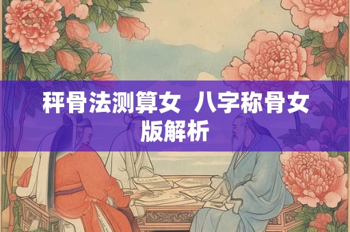 秤骨法测算女  八字称骨女版解析